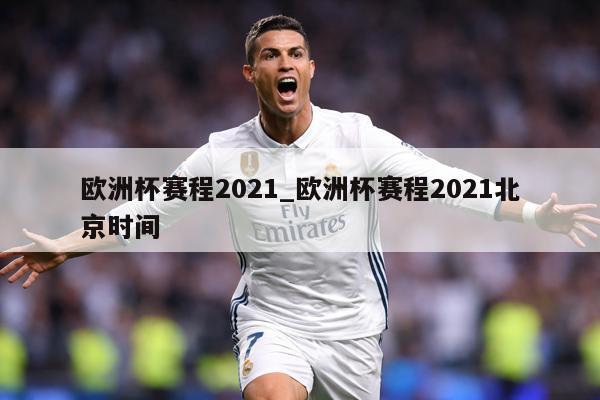 欧洲杯赛程2021_欧洲杯赛程2021北京时间