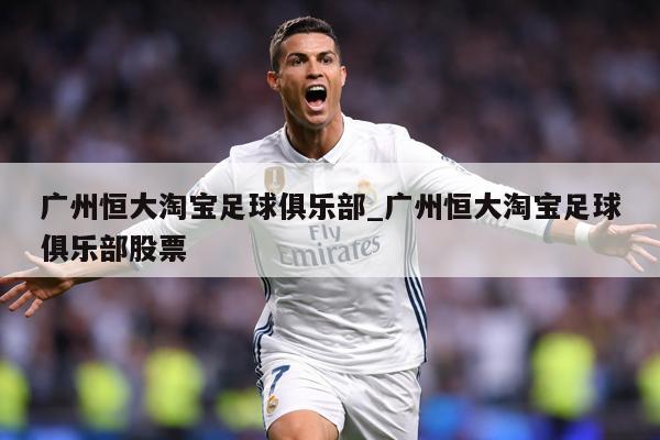 广州恒大淘宝足球俱乐部_广州恒大淘宝足球俱乐部股票