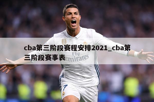 cba第三阶段赛程安排2021_cba第三阶段赛事表