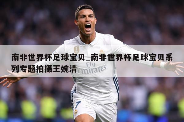 南非世界杯足球宝贝_南非世界杯足球宝贝系列专题拍摄王婉清