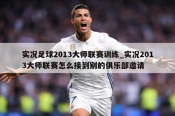 实况足球2013大师联赛训练_实况2013大师联赛怎么接到别的俱乐部邀请