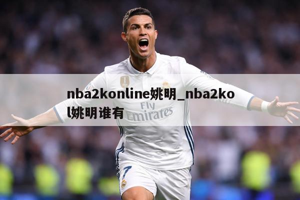 nba2konline姚明_nba2kol姚明谁有