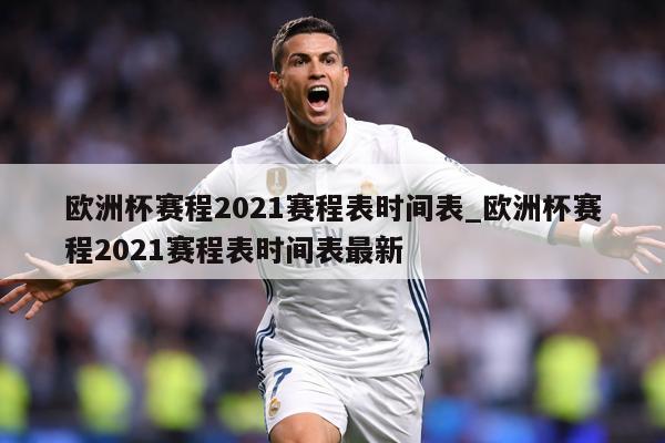 欧洲杯赛程2021赛程表时间表_欧洲杯赛程2021赛程表时间表最新
