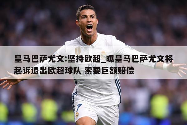 皇马巴萨尤文:坚持欧超_曝皇马巴萨尤文将起诉退出欧超球队 索要巨额赔偿