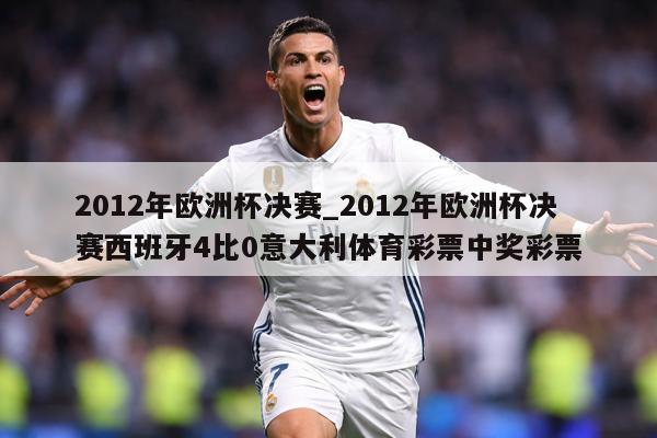 2012年欧洲杯决赛_2012年欧洲杯决赛西班牙4比0意大利体育彩票中奖彩票
