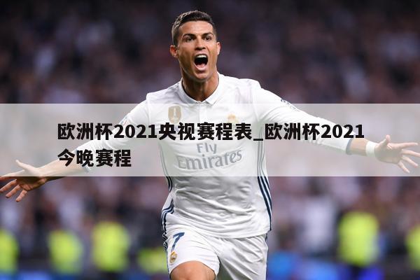 欧洲杯2021央视赛程表_欧洲杯2021今晚赛程