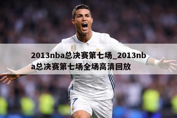 2013nba总决赛第七场_2013nba总决赛第七场全场高清回放