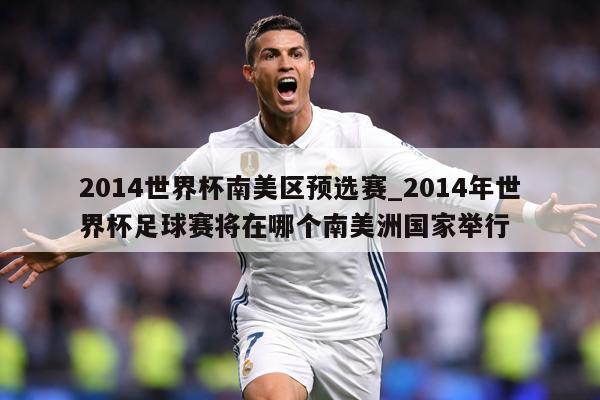 2014世界杯南美区预选赛_2014年世界杯足球赛将在哪个南美洲国家举行