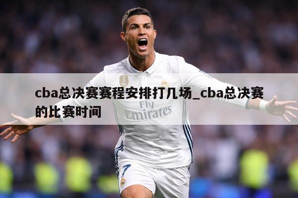 cba总决赛赛程安排打几场_cba总决赛的比赛时间