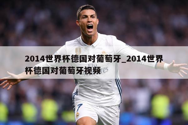 2014世界杯德国对葡萄牙_2014世界杯德国对葡萄牙视频