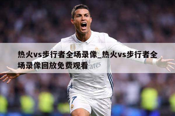 热火vs步行者全场录像_热火vs步行者全场录像回放免费观看