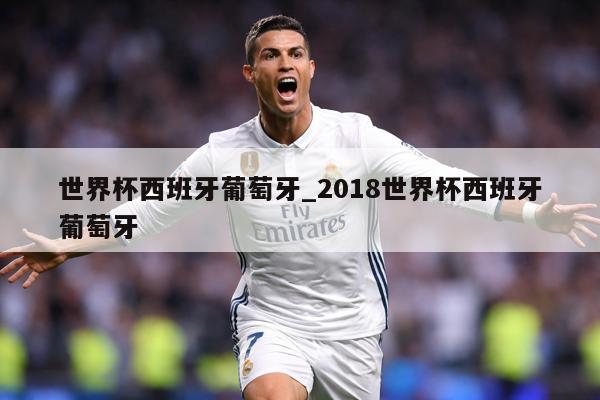 世界杯西班牙葡萄牙_2018世界杯西班牙葡萄牙