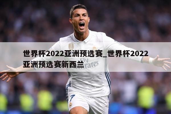 世界杯2022亚洲预选赛_世界杯2022亚洲预选赛新西兰