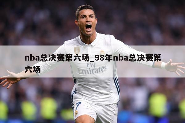 nba总决赛第六场_98年nba总决赛第六场