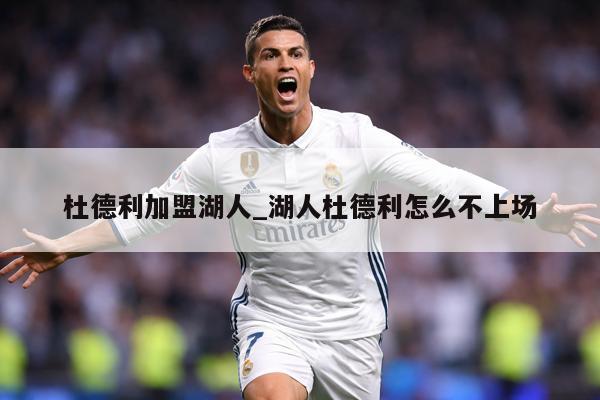 杜德利加盟湖人_湖人杜德利怎么不上场