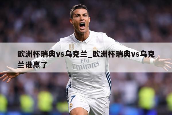 欧洲杯瑞典vs乌克兰_欧洲杯瑞典vs乌克兰谁赢了