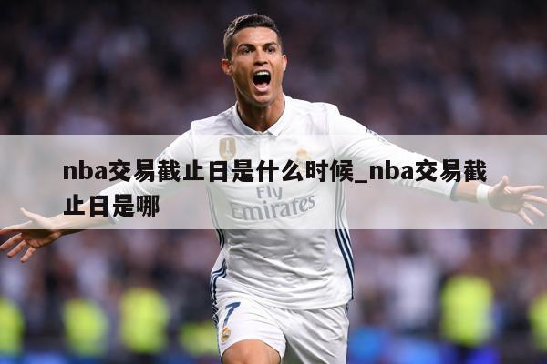 nba交易截止日是什么时候_nba交易截止日是哪