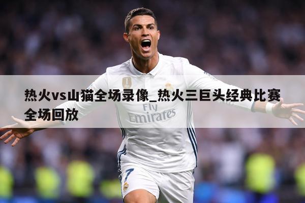 热火vs山猫全场录像_热火三巨头经典比赛全场回放
