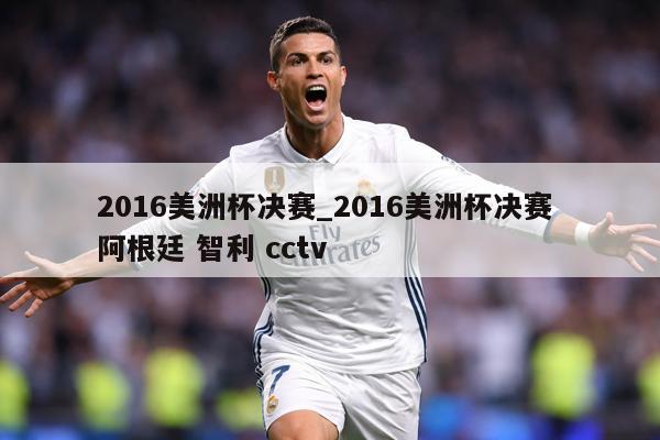 2016美洲杯决赛_2016美洲杯决赛 阿根廷 智利 cctv