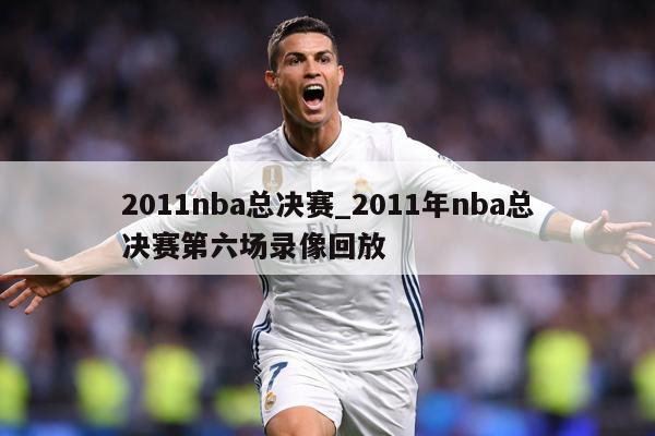 2011nba总决赛_2011年nba总决赛第六场录像回放