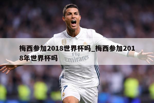 梅西参加2018世界杯吗_梅西参加2018年世界杯吗