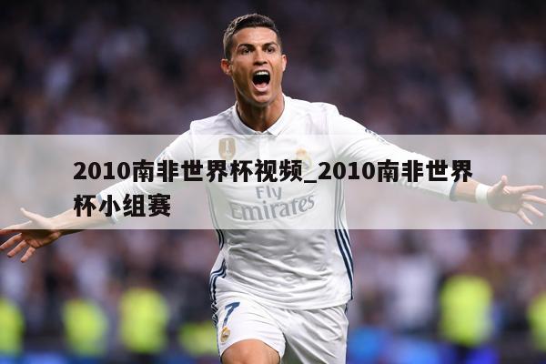 2010南非世界杯视频_2010南非世界杯小组赛