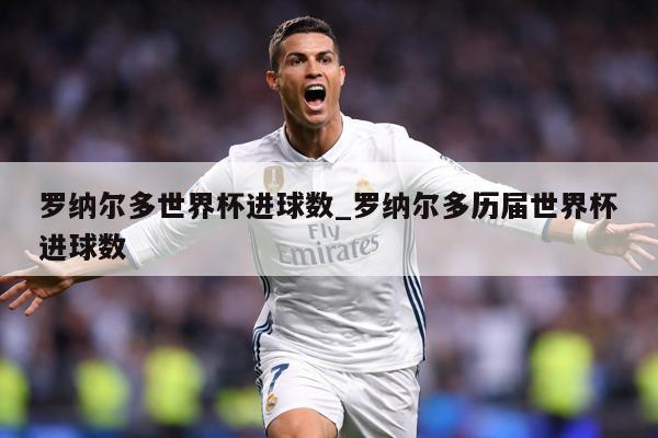 罗纳尔多世界杯进球数_罗纳尔多历届世界杯进球数