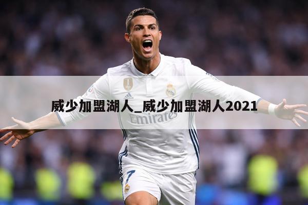 威少加盟湖人_威少加盟湖人2021