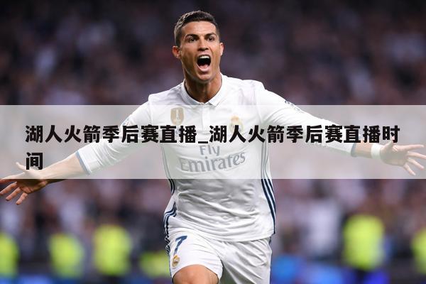 湖人火箭季后赛直播_湖人火箭季后赛直播时间
