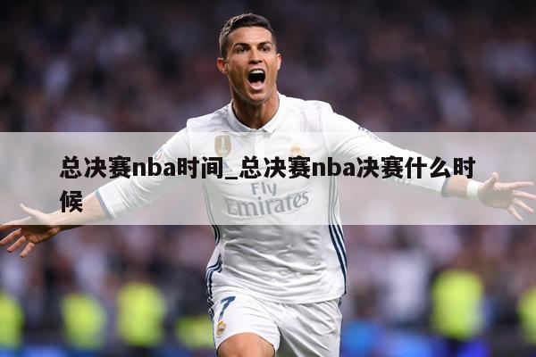 总决赛nba时间_总决赛nba决赛什么时候