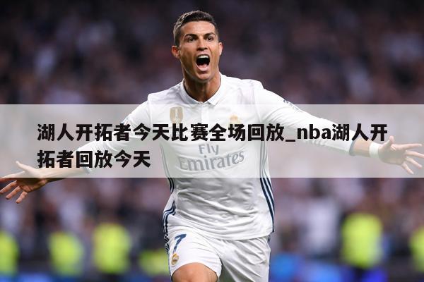 湖人开拓者今天比赛全场回放_nba湖人开拓者回放今天