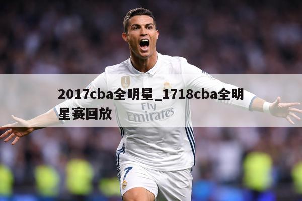2017cba全明星_1718cba全明星赛回放