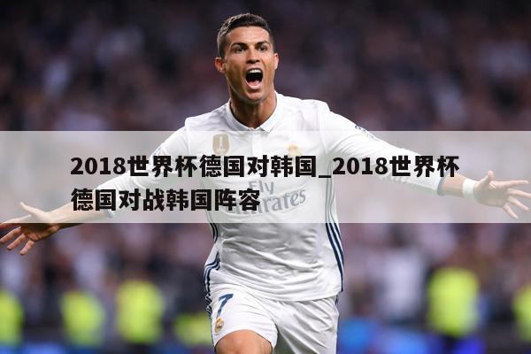 2018世界杯德国对韩国_2018世界杯德国对战韩国阵容