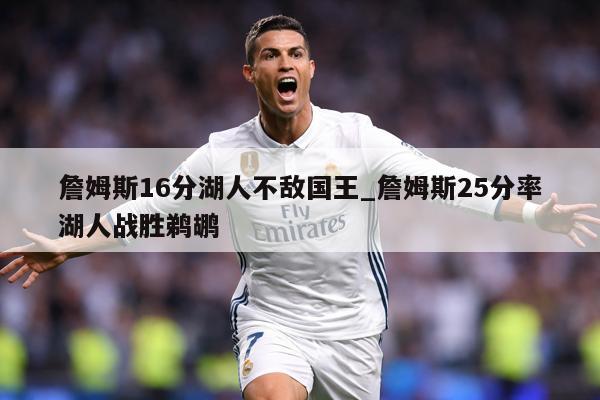 詹姆斯16分湖人不敌国王_詹姆斯25分率湖人战胜鹈鹕
