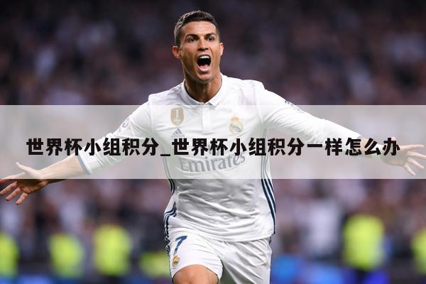 世界杯小组积分_世界杯小组积分一样怎么办